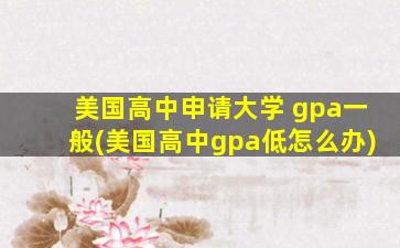 美国高中申请大学 gpa一般(美国高中gpa低怎么办)